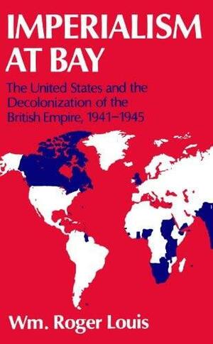 Imperialism at Bay: The United States and the Decolonization of the British Empire, 1941-1945 by William Roger Louis