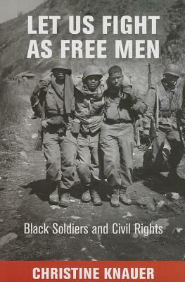 Let Us Fight as Free Men: Black Soldiers and Civil Rights by Christine Knauer