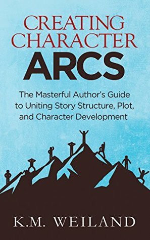 Creating Character Arcs: The Masterful Author's Guide to Uniting Story Structure, Plot, and Character Development by K.M. Weiland