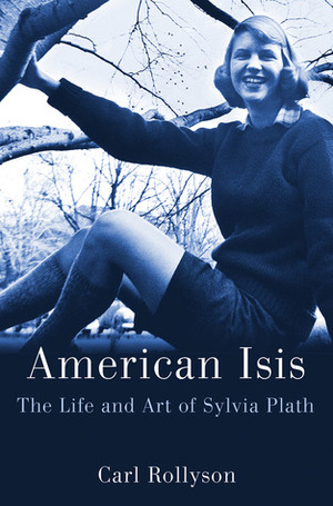 American Isis: The Life and Art of Sylvia Plath by Carl Rollyson