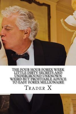 The Four Hour Forex Week: Little Dirty Secrets And Underground Unknown Weird But Profitable Advice To Easy Forex Millionaire: Escape 9-5, Live A by Trader X