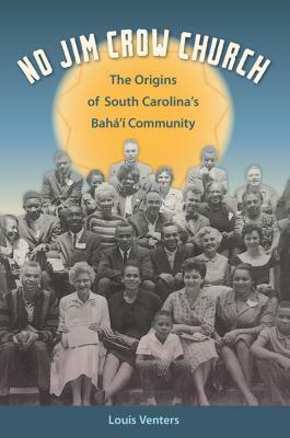 No Jim Crow Church: The Origins of South Carolina's Bahá'í Community by Louis Venters