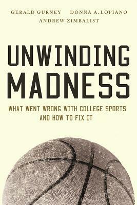 Unwinding Madness: What Went Wrong with College Sports--And How to Fix It by Gerald Gurney, Andrew Zimbalist, Donna A. Lopiano