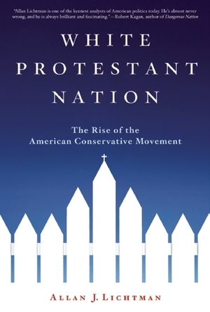 White Protestant Nation: The Rise of the American Conservative Movement by Allan J. Lichtman
