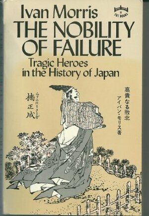 The Nobility of Failure: Tragic Heroes in the History of Japan by Ivan Morris