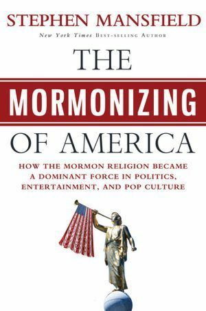 The Mormonizing of America: How the Mormon Religion Became a Dominant Force in Politics, Entertainment, and Pop Culture by Stephen Mansfield
