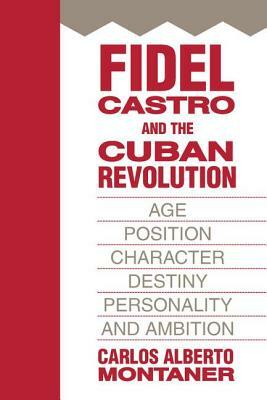 Fidel Castro and the Cuban Revolution: Age, Position, Character, Destiny, Personality, and Ambition by Carlos Alberto Montaner