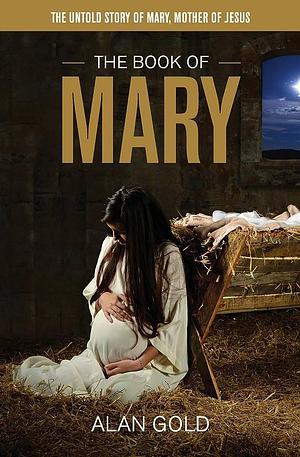 The Book of Mary: The Untold Story of Mary, Mother of Jesus by Alan Gold