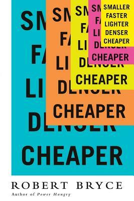 Smaller Faster Lighter Denser Cheaper: How Innovation Keeps Proving the Catastrophists Wrong by Robert Bryce