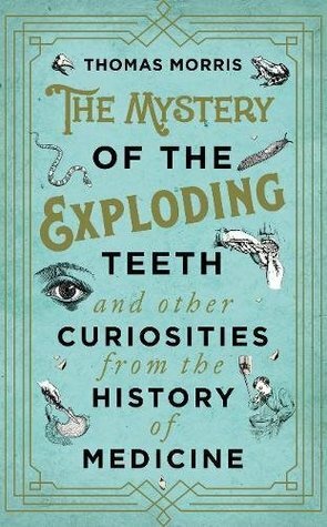 The Mystery of the Exploding Teeth: And Other Curiosities from the History of Medicine by Thomas Morris