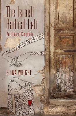 The Israeli Radical Left: An Ethics of Complicity by Fiona Wright