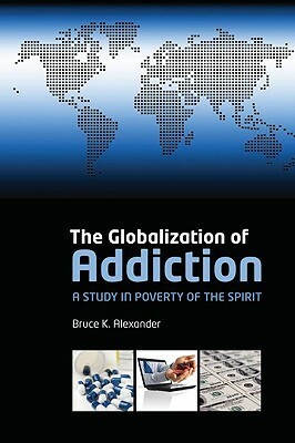 The Globalization of Addiction: A Study in Poverty of the Spirit by Bruce K. Alexander