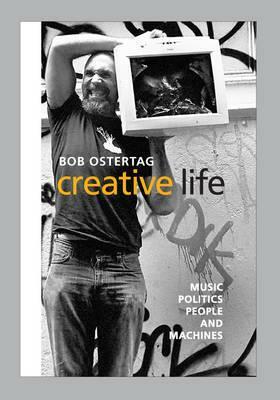 Creative Life: Music, Politics, People, and Machines by Bob Ostertag