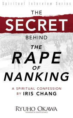 The Secret Behind "The Rape of Nanking": A Spiritual Confession by Iris Chang by Ryuho Okawa