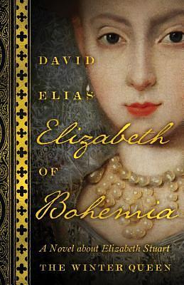Elizabeth of Bohemia: A Novel about Elizabeth Stuart, the Winter Queen by David Elias