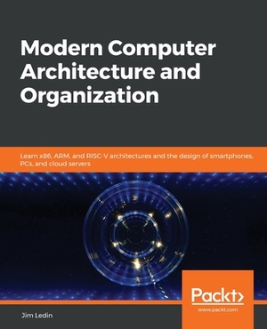 Modern Computer Architecture and Organization: Learn x86, ARM, and RISC-V architectures and the design of smartphones, PCs, and cloud servers by Jim Ledin