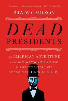 Dead Presidents: An American Adventure Into the Strange Deaths and Surprising Afterlives of Our Nation's Leaders by Brady Carlson