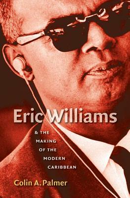 Eric Williams & The Making Of The Modern Caribbean by Colin A. Palmer