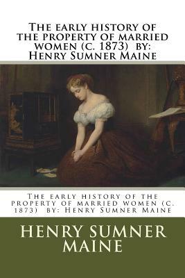 The early history of the property of married women (c. 1873) by: Henry Sumner Maine by Henry James Sumner Maine