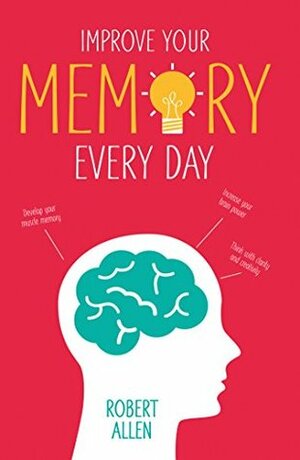 Improve Your Memory: Develop your memory muscle * Increase your brain power * Think with clarity and creativity by Robert Allen