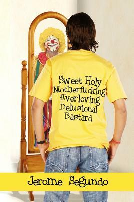 Sweet Holy Motherfucking Everloving Delusional Bastard: a clearly labeled work of fiction* by Jerome Segundo