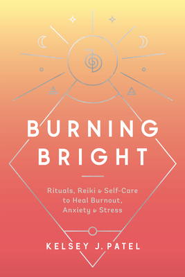 Burning Bright: Rituals, Reiki, and Self-Care to Heal Burnout, Anxiety, and Stress by Kelsey J. Patel