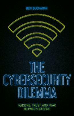 The Cybersecurity Dilemma: Hacking, Trust and Fear Between Nations by Ben Buchanan