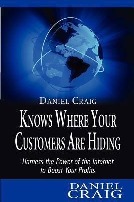 Daniel Craig Knows Where Your Customers Are Hiding: Harness the Power of the Internet to Boost Your Profits by Daniel Craig