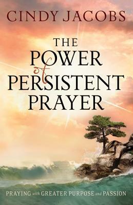 The Power of Persistent Prayer: Praying with Greater Purpose and Passion by Cindy Jacobs