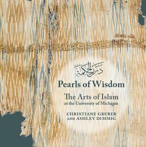 Pearls of Wisdom: The Arts of Islam at the University of Michigan by Ashley Dimmig, Christiane Gruber