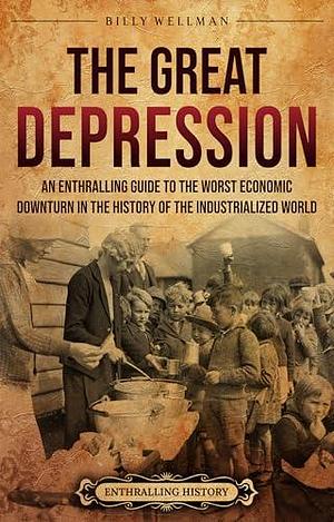 The Great Depression: An Enthralling Guide to the Worst Economic Downturn in the History of the Industrialized World by Billy Wellman, Billy Wellman