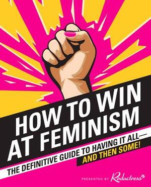 How to Win at Feminism: The Definitive Guide to Having It All--And Then Some! by Beth Newell, Reductress, Anna Drezen