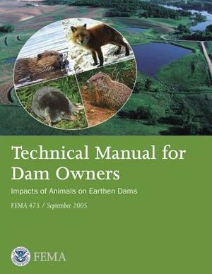 Technical Manual for Dam Owners: Impacts of Animals on Earthen Dams (FEMA 473 / September 2005) by Federal Emergency Management Agency, U. S. Department of Homeland Security