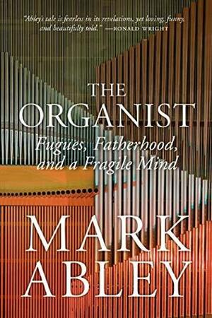 The Organist: Fugues, Fatherhood, and a Fragile Mind by Mark Abley