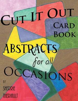 Cut It Out: Book of Greeting Cards: Abstracts for all Occasions by Sherrie R. Theriault