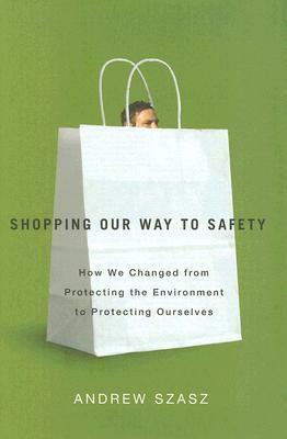 Shopping Our Way to Safety: How We Changed from Protecting the Environment to Protecting Ourselves by Andrew Szasz