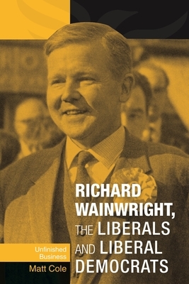 Richard Wainwright, the Liberals and Liberal Democrats: Unfinished Business by Matt Cole, Frances Babbage