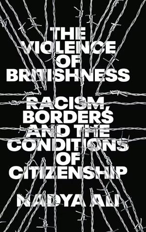 The Violence of Britishness: Racism, Borders and the Conditions of Citizenship by Nadya Ali