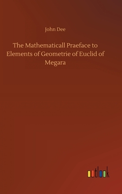 The Mathematicall Praeface to Elements of Geometrie of Euclid of Megara by John Dee