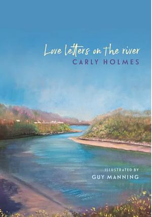 Love Letters on the River by Carly Holmes, Guy Manning