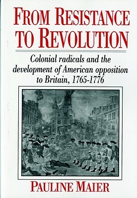 From Resistance to Revolution: Colonial Radicals and the Development of American Opposition..... by Pauline Maier