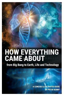 How Everything Came About: From Big Bang to Earth, Life and Technology by Peter Kenny