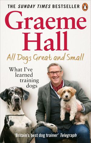 All Dogs Great and Small: What I've Learned Training Dogs by Graeme Hall