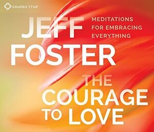 The Courage to Love: Meditations for Embracing Everything by Jeff Foster