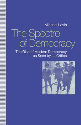 The Spectre of Democracy: The Rise of Modern Democracy as Seen by Its Critics by Michael Levin