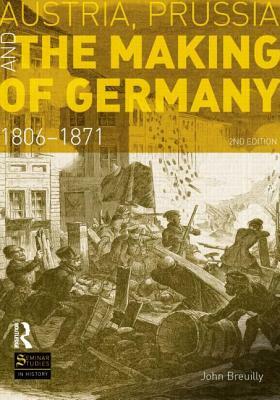 Austria, Prussia and the Making of Germany: 1806-1871 by John Breuilly