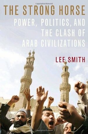 The Strong Horse: Power, Politics, and the Clash of Arab Civilizations by Lee Smith