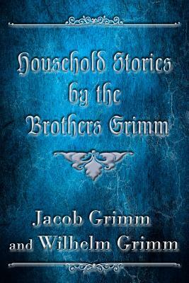 Household Stories by the Brothers Grimm (Illustrated) by Jacob Grimm, Wilhelm Grimm