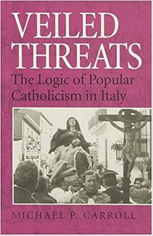 Veiled Threats: The Logic of Popular Catholicism in Italy by Michael P. Carroll