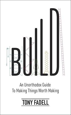 Build: An Unorthodox Guide to Making Things Worth Making by Tony Fadell